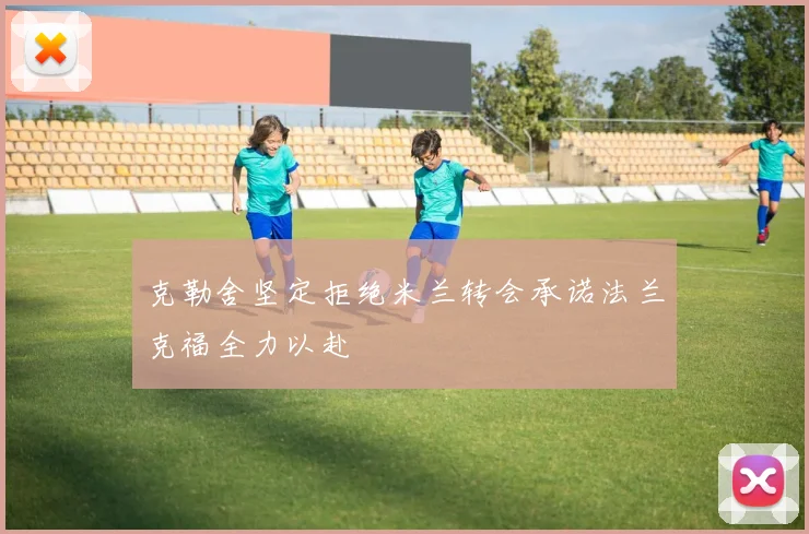 克勒舍坚定拒绝米兰转会承诺法兰克福全力以赴