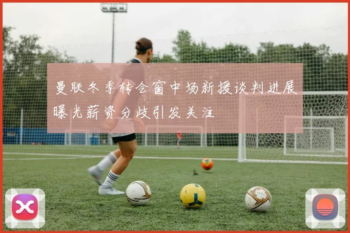 曼联冬季转会窗中场新援谈判进展曝光薪资分歧引发关注