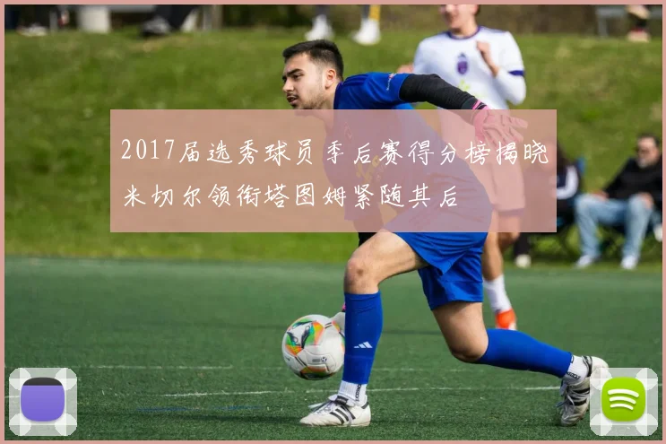 2017届选秀球员季后赛得分榜揭晓米切尔领衔塔图姆紧随其后