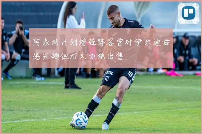阿森纳计划增强阵容曾对伊尔迪兹感兴趣但尤文拒绝出售