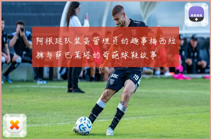 阿根廷队装备管理员的趣事梅西短裤与萨巴莱塔的奇葩球鞋故事