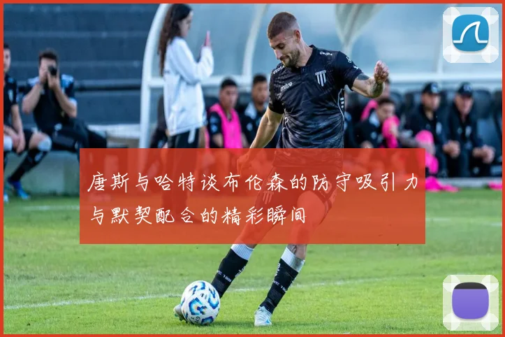 唐斯与哈特谈布伦森的防守吸引力与默契配合的精彩瞬间