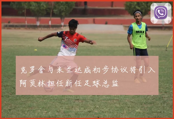 克罗舍与米兰达成初步协议将引入阿莫林担任新任足球总监