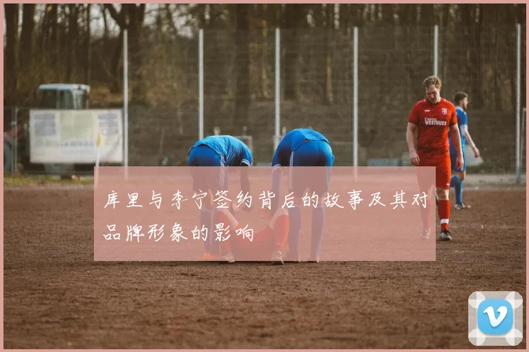 库里与李宁签约背后的故事及其对品牌形象的影响