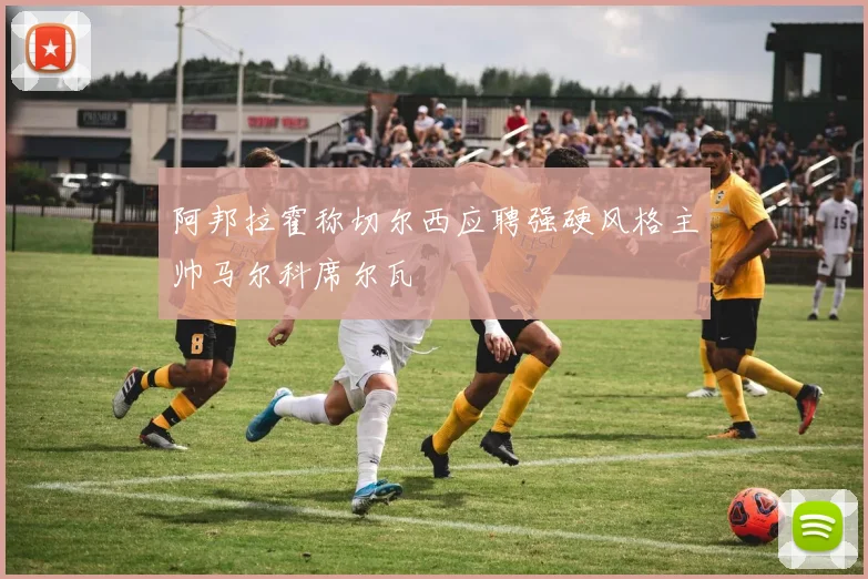 阿邦拉霍称切尔西应聘强硬风格主帅马尔科席尔瓦