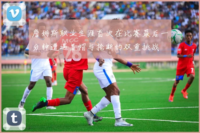 詹姆斯职业生涯首次在比赛最后一分钟遭遇盖帽与抢断的双重挑战