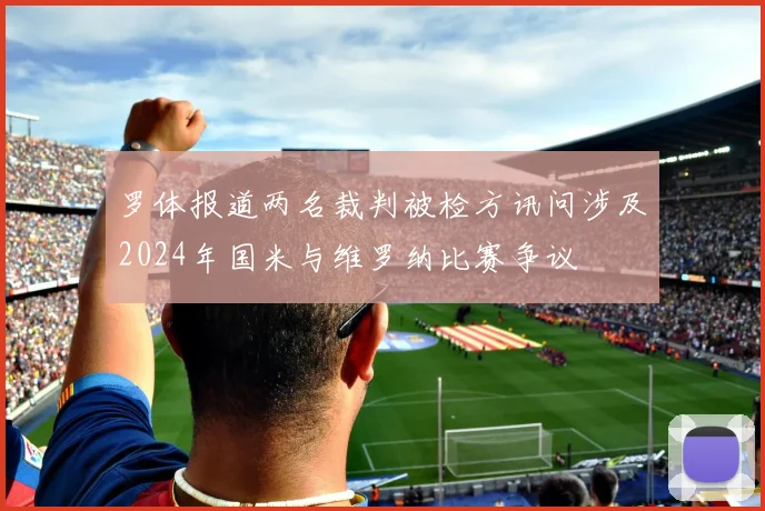 罗体报道两名裁判被检方讯问涉及2024年国米与维罗纳比赛争议