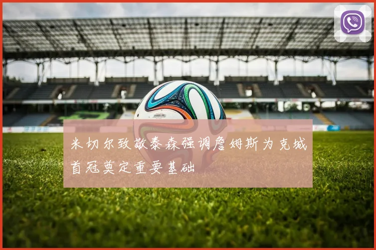 米切尔致敬泰森强调詹姆斯为克城首冠奠定重要基础
