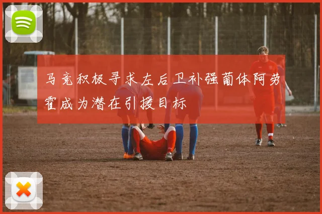 马竞积极寻求左后卫补强葡体阿劳霍成为潜在引援目标
