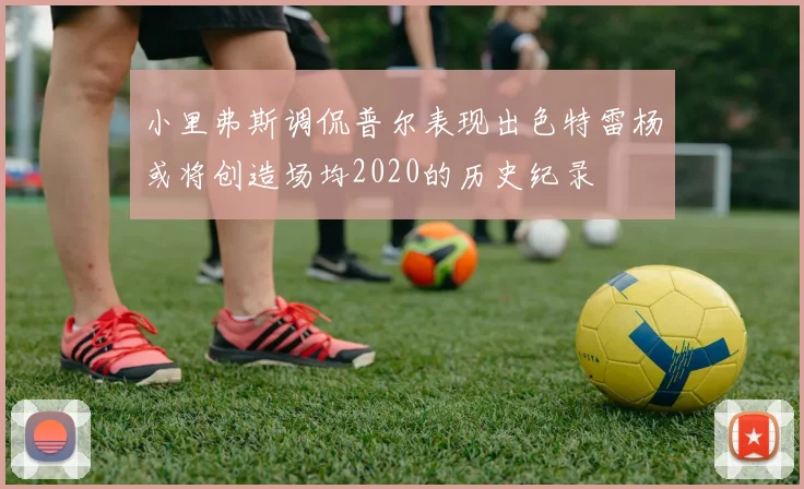 小里弗斯调侃普尔表现出色特雷杨或将创造场均2020的历史纪录
