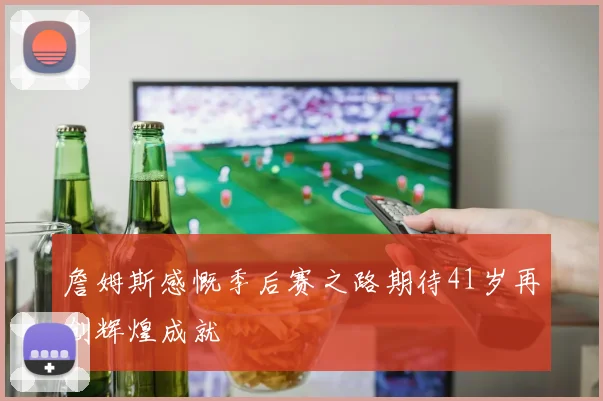 詹姆斯感慨季后赛之路期待41岁再创辉煌成就