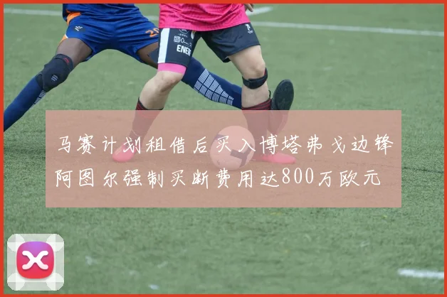 马赛计划租借后买入博塔弗戈边锋阿图尔强制买断费用达800万欧元