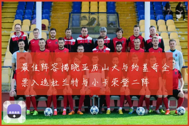 最佳阵容揭晓亚历山大与约基奇全票入选杜兰特与小卡荣登二阵