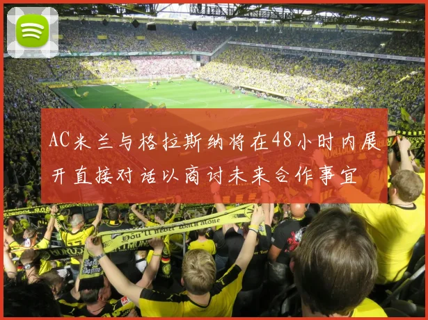 AC米兰与格拉斯纳将在48小时内展开直接对话以商讨未来合作事宜