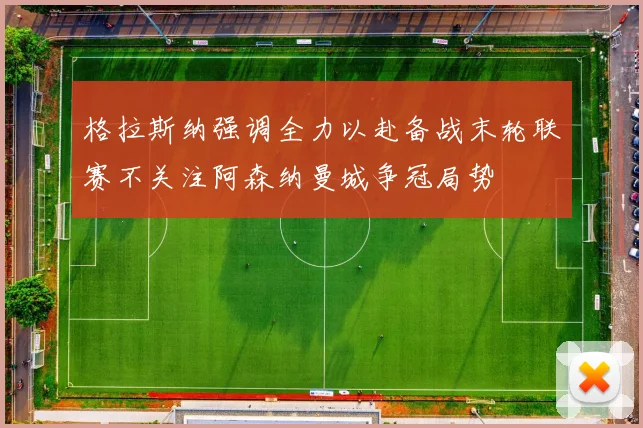 格拉斯纳强调全力以赴备战末轮联赛不关注阿森纳曼城争冠局势