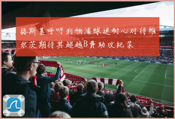 赫斯基呼吁利物浦球迷耐心对待维尔茨期待其超越B费助攻纪录