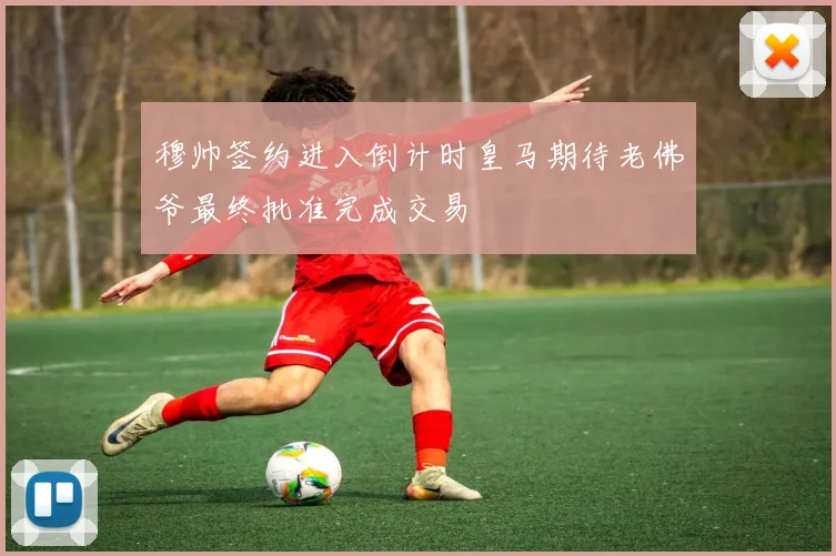 穆帅签约进入倒计时皇马期待老佛爷最终批准完成交易
