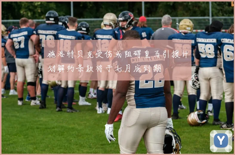 施洛特贝克受伤或阻碍皇马引援计划解约条款将于七月底到期