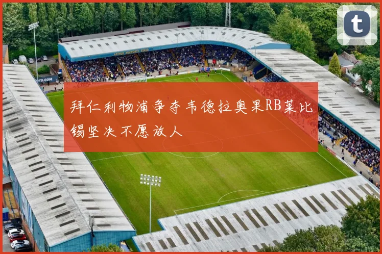 拜仁利物浦争夺韦德拉奥果RB莱比锡坚决不愿放人