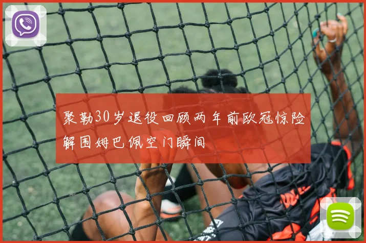 聚勒30岁退役回顾两年前欧冠惊险解围姆巴佩空门瞬间