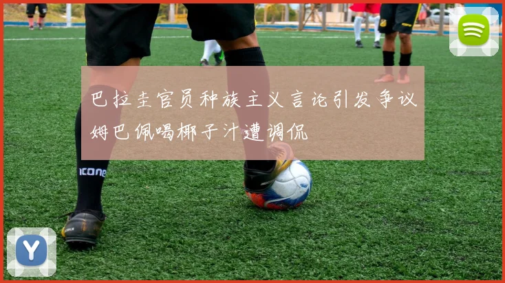 巴拉圭官员种族主义言论引发争议姆巴佩喝椰子汁遭调侃