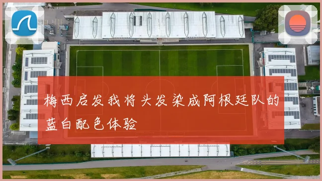 梅西启发我将头发染成阿根廷队的蓝白配色体验